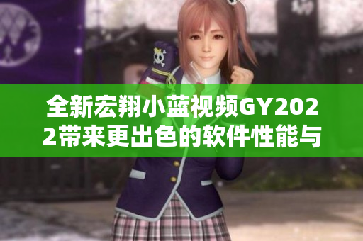 全新宏翔小蓝视频GY2022带来更出色的软件性能与用户体验。