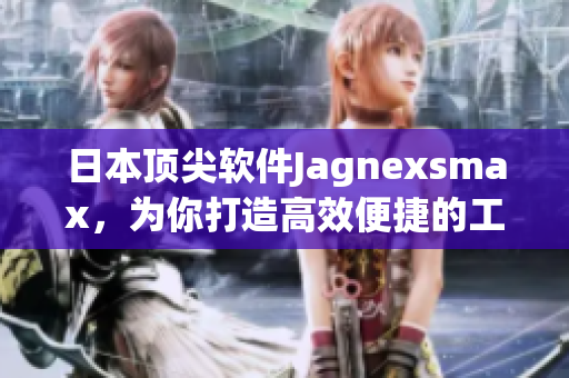 日本顶尖软件Jagnexsmax，为你打造高效便捷的工作环境