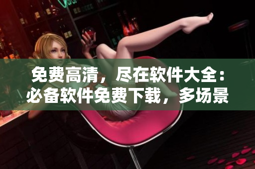 免费高清，尽在软件大全：必备软件免费下载，多场景实用，助力高效生活！