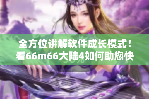 全方位讲解软件成长模式！看66m66大陆4如何助您快速成为软件大咖！