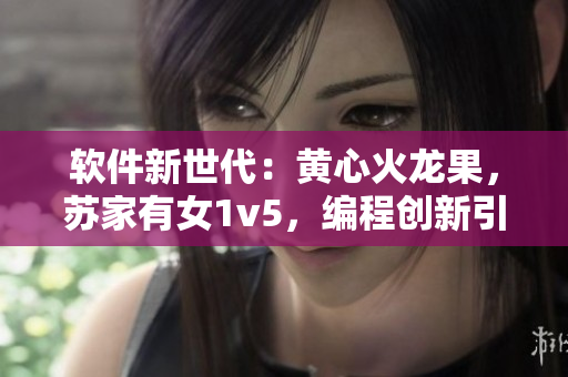 软件新世代：黄心火龙果，苏家有女1v5，编程创新引领未来