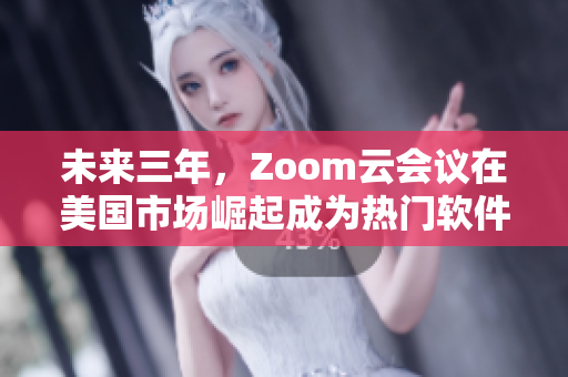 未来三年，Zoom云会议在美国市场崛起成为热门软件