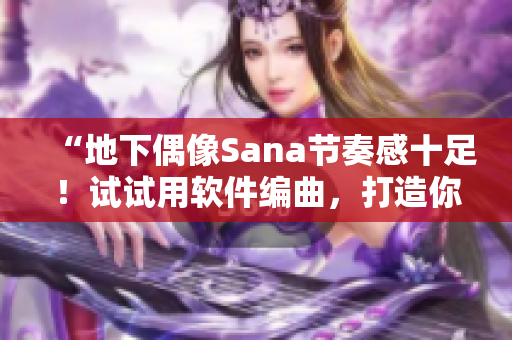 “地下偶像Sana节奏感十足！试试用软件编曲，打造你自己的音乐作品”
