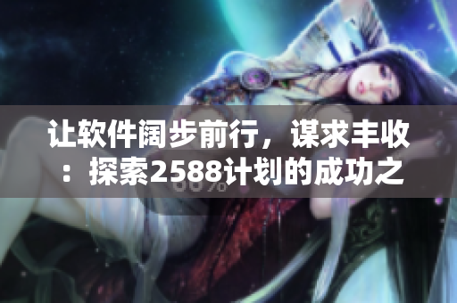 让软件阔步前行，谋求丰收：探索2588计划的成功之路