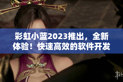 彩虹小蓝2023推出，全新体验！快速高效的软件开发体验！