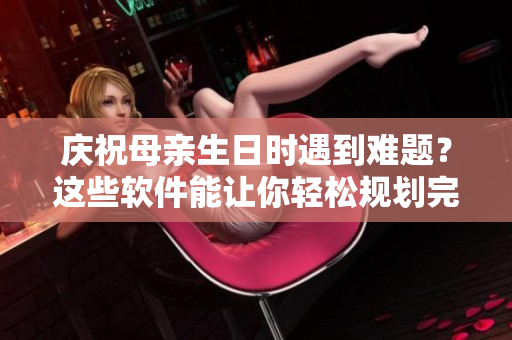 庆祝母亲生日时遇到难题？这些软件能让你轻松规划完美的生日惊喜！