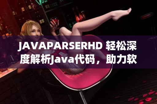 JAVAPARSERHD 轻松深度解析Java代码，助力软件开发