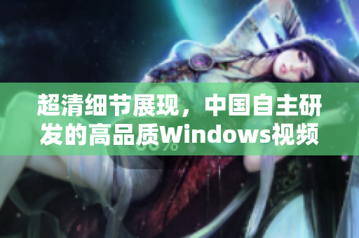 超清细节展现，中国自主研发的高品质Windows视频软件