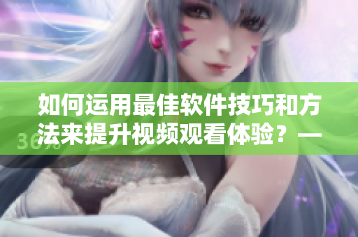 如何运用最佳软件技巧和方法来提升视频观看体验？——重要指南！