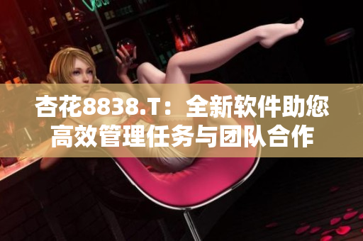 杏花8838.T：全新软件助您高效管理任务与团队合作