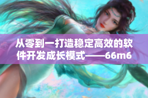 从零到一打造稳定高效的软件开发成长模式——66m66案例分析