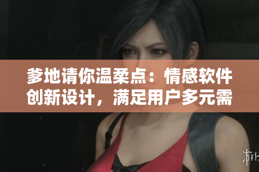 爹地请你温柔点：情感软件创新设计，满足用户多元需求