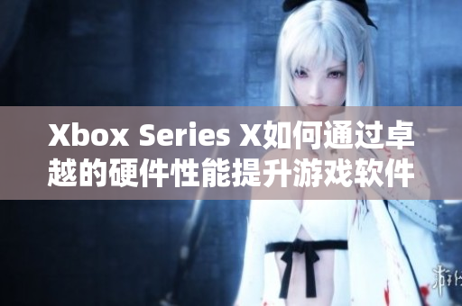 Xbox Series X如何通过卓越的硬件性能提升游戏软件表现？