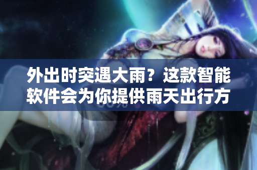 外出时突遇大雨？这款智能软件会为你提供雨天出行方案！