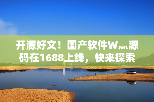 开源好文！国产软件W灬源码在1688上线，快来探索优质编程之路！