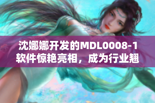 沈娜娜开发的MDL0008-1软件惊艳亮相，成为行业翘楚