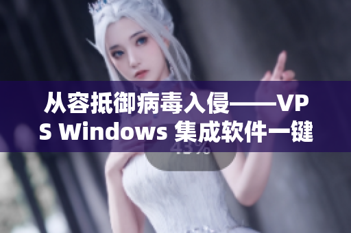 从容抵御病毒入侵——VPS Windows 集成软件一键轻松安装