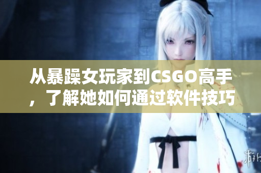 从暴躁女玩家到CSGO高手，了解她如何通过软件技巧成长