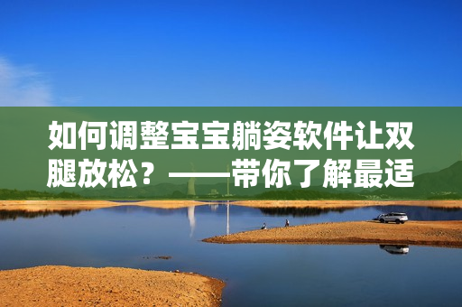 如何调整宝宝躺姿软件让双腿放松？——带你了解最适合宝宝的躺姿调整软件