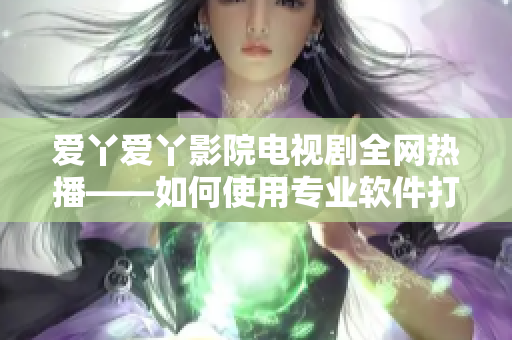 爱丫爱丫影院电视剧全网热播——如何使用专业软件打造高质量影视剧？