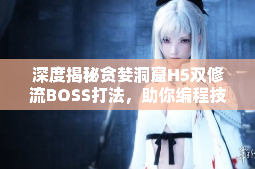 深度揭秘贪婪洞窟H5双修流BOSS打法，助你编程技能双修！