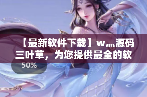 【最新软件下载】w灬源码三叶草，为您提供最全的软件资源及下载指南