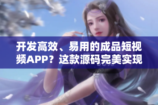 开发高效、易用的成品短视频APP？这款源码完美实现！