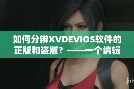 如何分辨XVDEVIOS软件的正版和盗版？——一个编辑的思考