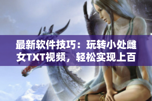 最新软件技巧：玩转小处雌女TXT视频，轻松实现上百种姿势!