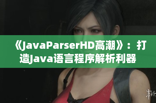 《JavaParserHD高潮》：打造Java语言程序解析利器