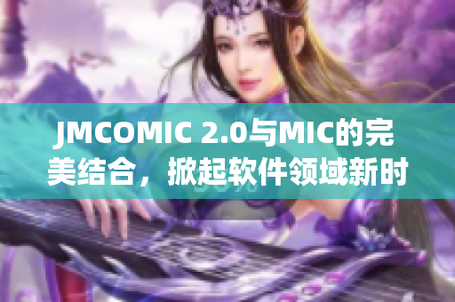 JMCOMIC 2.0与MIC的完美结合，掀起软件领域新时代