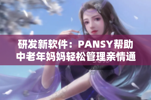 研发新软件：PANSY帮助中老年妈妈轻松管理亲情通讯和日程安排