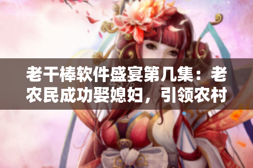 老干棒软件盛宴第几集：老农民成功娶媳妇，引领农村软件时代
