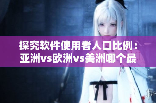 探究软件使用者人口比例：亚洲vs欧洲vs美洲哪个最多？