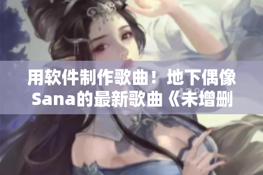 用软件制作歌曲！地下偶像Sana的最新歌曲《未增删带歌词》完美呈现