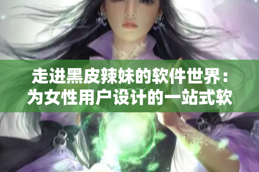 走进黑皮辣妹的软件世界：为女性用户设计的一站式软件服务