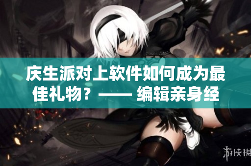 庆生派对上软件如何成为最佳礼物？—— 编辑亲身经历告诉你