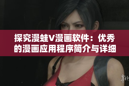探究漫蛙V漫画软件：优秀的漫画应用程序简介与详细评估