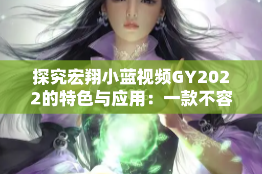 探究宏翔小蓝视频GY2022的特色与应用：一款不容错过的软件！