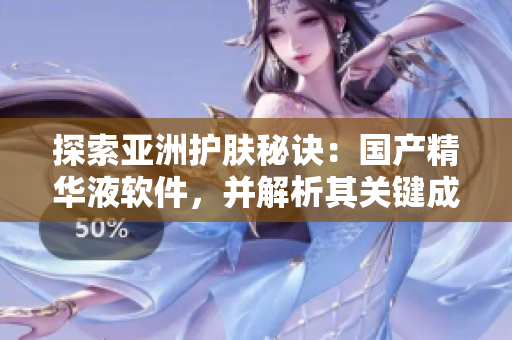 探索亚洲护肤秘诀：国产精华液软件，并解析其关键成分及护肤效果