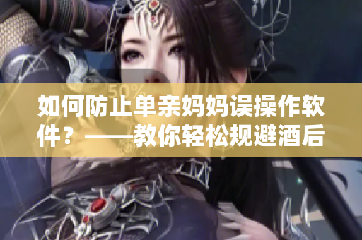 如何防止单亲妈妈误操作软件？——教你轻松规避酒后编辑尴尬