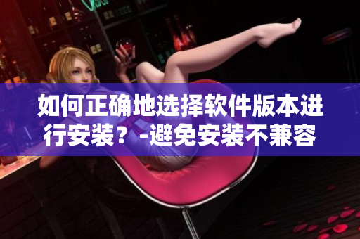 如何正确地选择软件版本进行安装？-避免安装不兼容的问题
