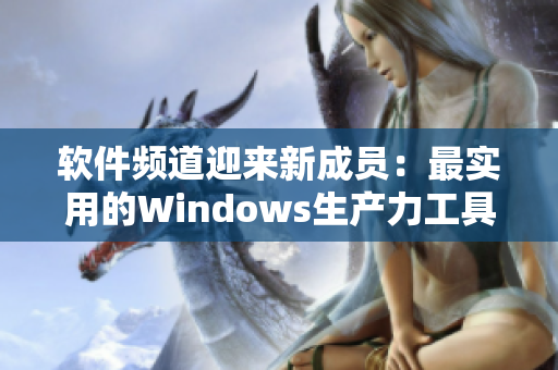 软件频道迎来新成员：最实用的Windows生产力工具推荐