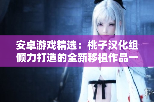 安卓游戏精选：桃子汉化组倾力打造的全新移植作品一览