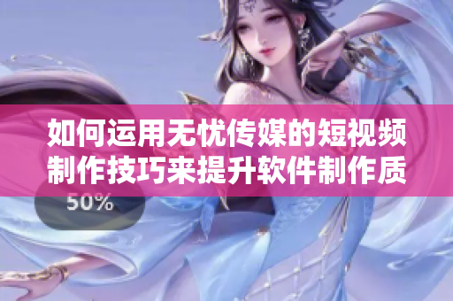 如何运用无忧传媒的短视频制作技巧来提升软件制作质量？