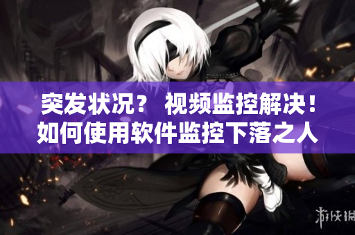 突发状况？ 视频监控解决！如何使用软件监控下落之人？找到办法！