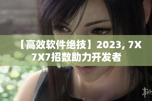 【高效软件绝技】2023, 7X7X7招数助力开发者