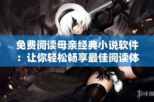 免费阅读母亲经典小说软件：让你轻松畅享最佳阅读体验