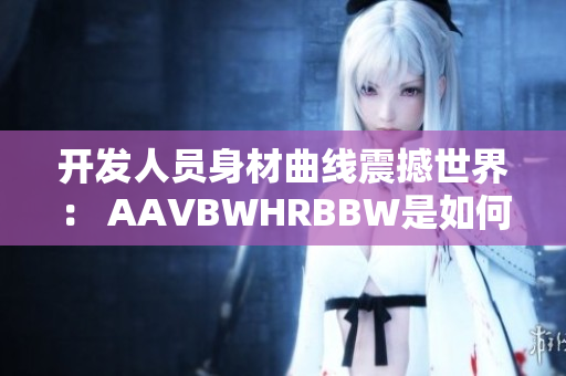 开发人员身材曲线震撼世界： AAVBWHRBBW是如何实现软件创新的？