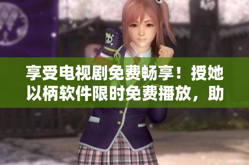 享受电视剧免费畅享！授她以柄软件限时免费播放，助您度过美好时光